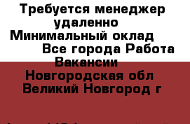 Требуется менеджер удаленно › Минимальный оклад ­ 15 000 - Все города Работа » Вакансии   . Новгородская обл.,Великий Новгород г.